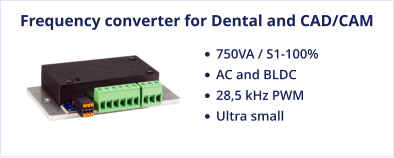 Frequency converter for Dental and CAD/CAM •	750VA / S1-100%  •	AC and BLDC •	28,5 kHz PWM •	Ultra small